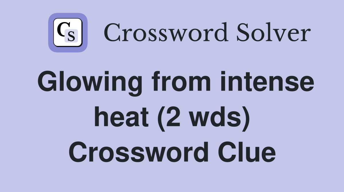 Glowing from intense heat (2 wds) Crossword Clue Answers Crossword